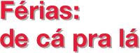 Férias: 
de cá pra lá